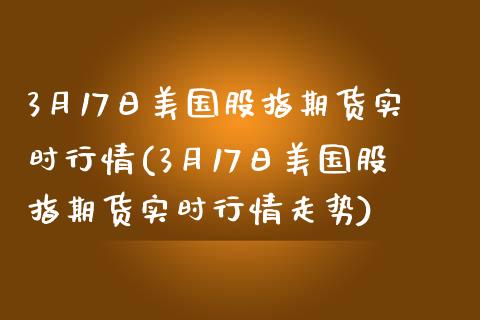 3月17日美国股指期货实时行情(3月17日美国股指期货实时行情走势)