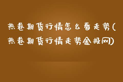 热卷期货行情怎么看走势(热卷期货行情走势网)