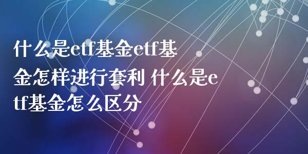什么是etf基金etf基金怎样进行套利 什么是etf基金怎么区分