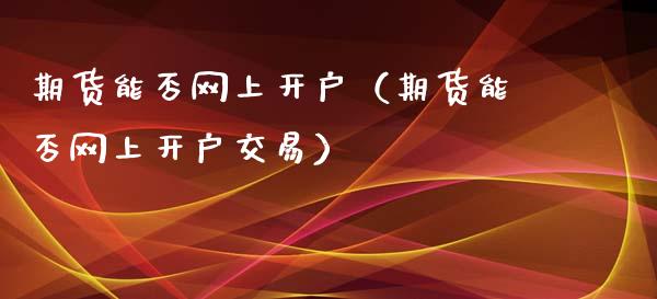 期货能否网上开户（期货能否网上开户交易）