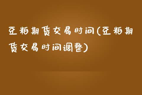 豆粕期货交易时间(豆粕期货交易时间调整)