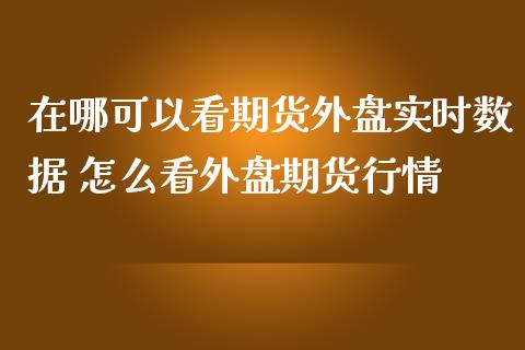 在哪可以看期货外盘实时数据 怎么看外盘期货行情