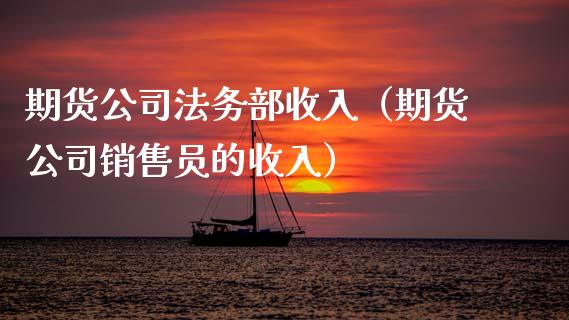 期货公司法务部收入（期货公司销售员的收入）