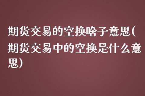 期货交易的空换啥子意思(期货交易中的空换是什么意思)