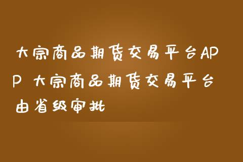 大宗商品期货交易平台APP 大宗商品期货交易平台由省级审批