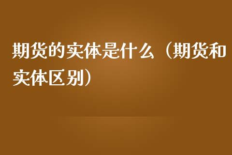 期货的实体是什么（期货和实体区别）