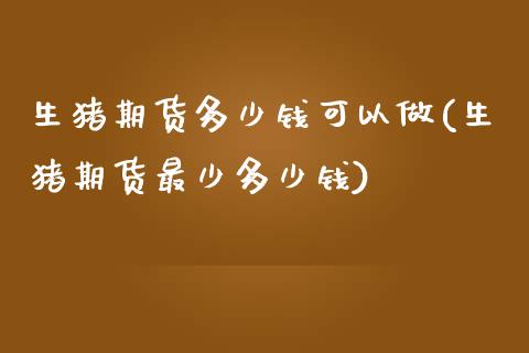 生猪期货多少钱可以做(生猪期货最少多少钱)