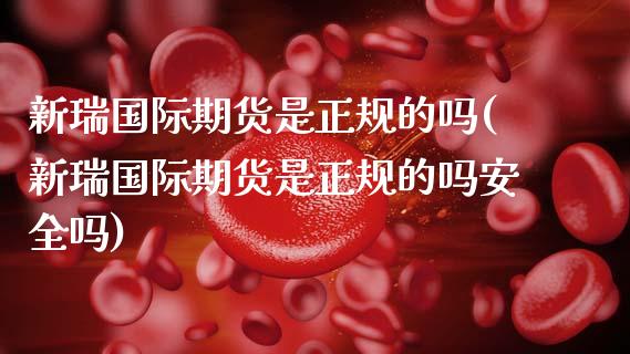 新瑞国际期货是正规的吗(新瑞国际期货是正规的吗安全吗)