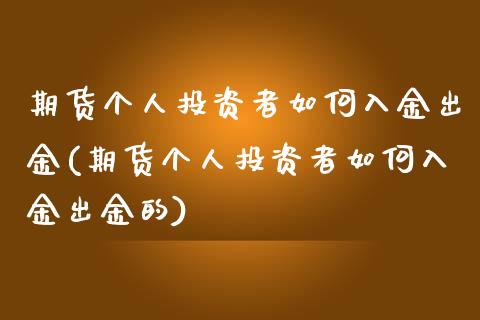期货个人投资者如何入金出金(期货个人投资者如何入金出金的)