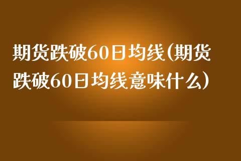 期货跌破60日均线(期货跌破60日均线意味什么)