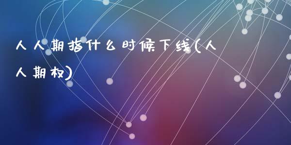 人人期指什么时候下线(人人期权)