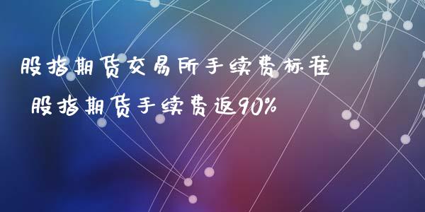 股指期货交易所手续费标准 股指期货手续费返90%