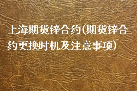 上海期货锌合约(期货锌合约更换时机及注意事项)