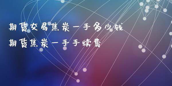 期货交易焦炭一手多少钱 期货焦炭一手手续费