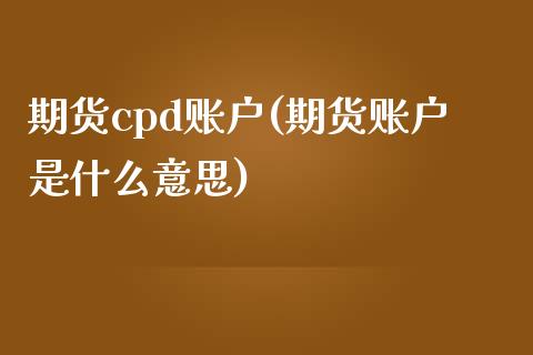 期货cpd账户(期货账户是什么意思)