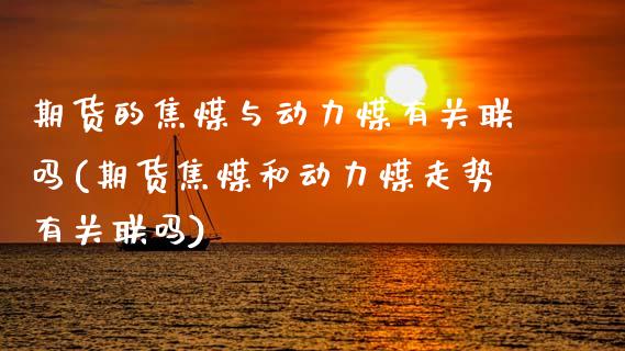 期货的焦煤与动力煤有关联吗(期货焦煤和动力煤走势有关联吗)
