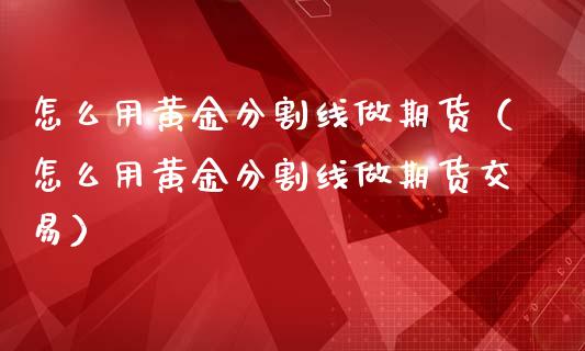怎么用黄金分割线做期货（怎么用黄金分割线做期货交易）