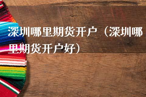 深圳哪里期货开户（深圳哪里期货开户好）_https://www.dglong8.com_黄金期货_第1张