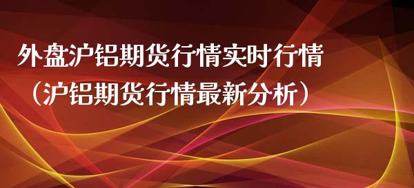 外盘沪铝期货行情实时行情（沪铝期货行情最新分析）