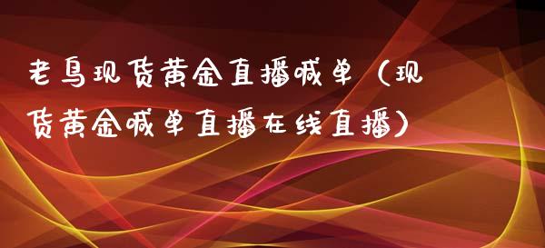 老鸟现货黄金直播喊单（现货黄金喊单直播在线直播）