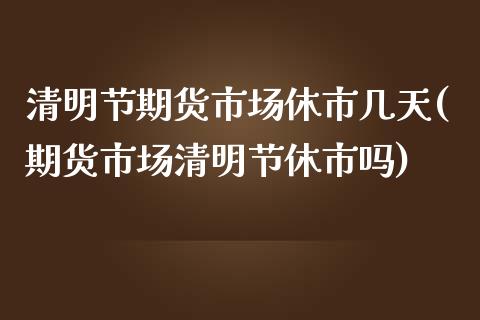 清明节期货市场休市几天(期货市场清明节休市吗)