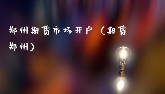 郑州期货市场开户（期货 郑州）