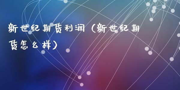 新世纪期货利润（新世纪期货怎么样）
