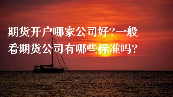 期货开户哪家公司好?一般看期货公司有哪些标准吗?