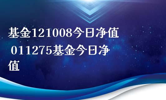 基金121008今日净值 011275基金今日净值
