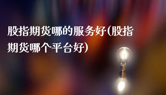 股指期货哪的服务好(股指期货哪个平台好)