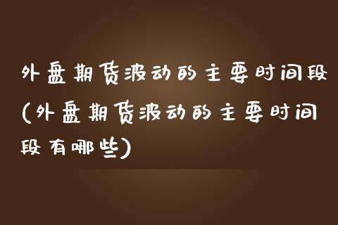 外盘期货波动的主要时间段(外盘期货波动的主要时间段有哪些)