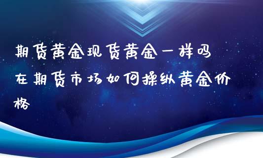 期货黄金现货黄金一样吗 在期货市场如何操纵黄金价格