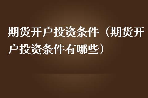 期货开户投资条件（期货开户投资条件有哪些）