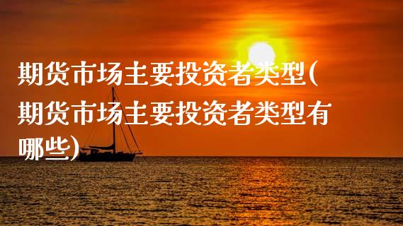 期货市场主要投资者类型(期货市场主要投资者类型有哪些)