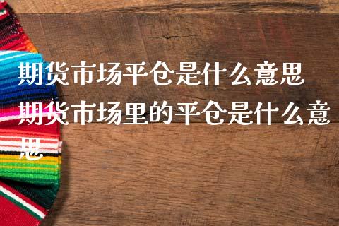 期货市场平仓是什么意思 期货市场里的平仓是什么意思