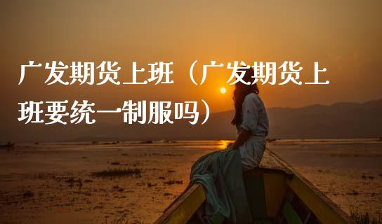广发期货上班（广发期货上班要统一吗）