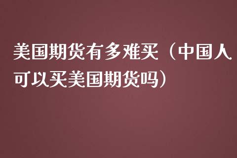 美国期货有多难买（中国人可以买美国期货吗）