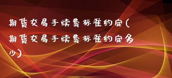 期货交易手续费标准约定(期货交易手续费标准约定多少)