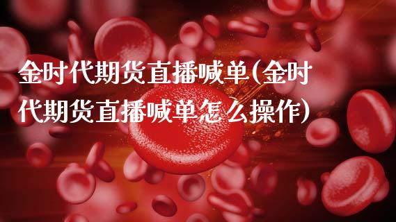 金时代期货直播喊单(金时代期货直播喊单怎么操作)