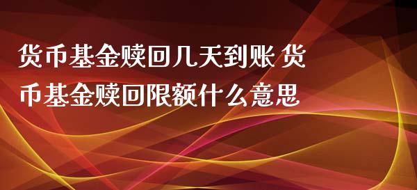货币基金赎回几天到账 货币基金赎回限额什么意思