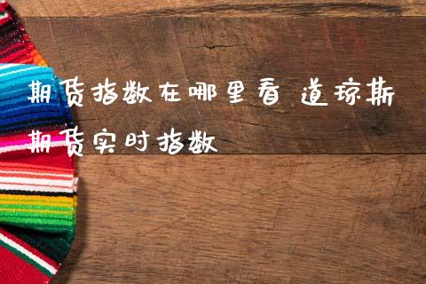 期货指数在哪里看 道琼斯期货实时指数