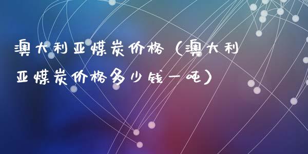 澳大利亚煤炭价格（澳大利亚煤炭价格多少钱一吨）