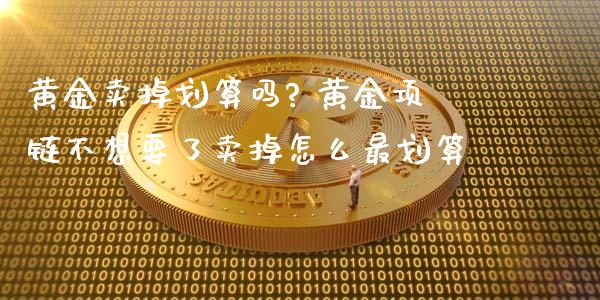 黄金卖掉划算吗? 黄金项链不想要了卖掉怎么最划算