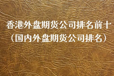 香港外盘期货公司排名前十（国内外盘期货公司排名）