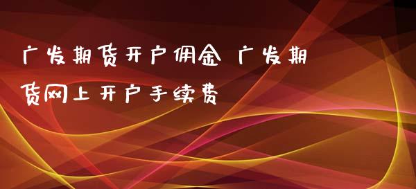 广发期货开户佣金 广发期货网上开户手续费