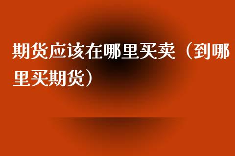 期货应该在哪里买卖（到哪里买期货）