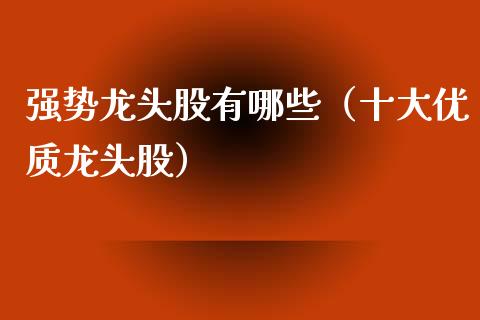 强势龙头股有哪些（十大优质龙头股）
