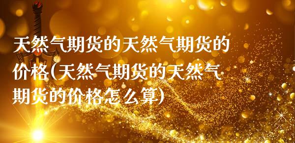 天然气期货的天然气期货的价格(天然气期货的天然气期货的价格怎么算)