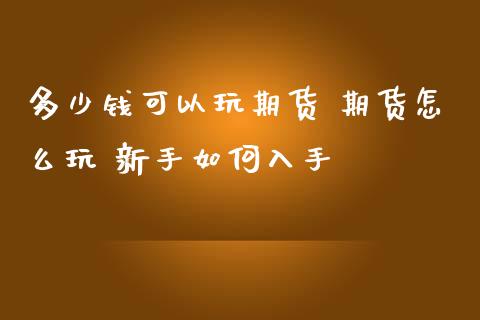多少钱可以玩期货 期货怎么玩 新手如何入手