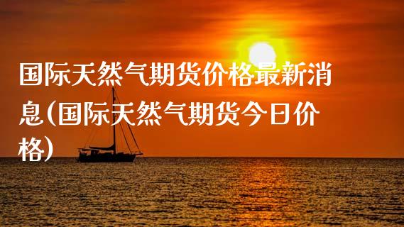 国际天然气期货价格最新消息(国际天然气期货今日价格)